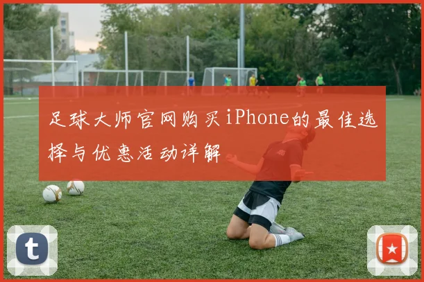 足球大师官网购买iPhone的最佳选择与优惠活动详解