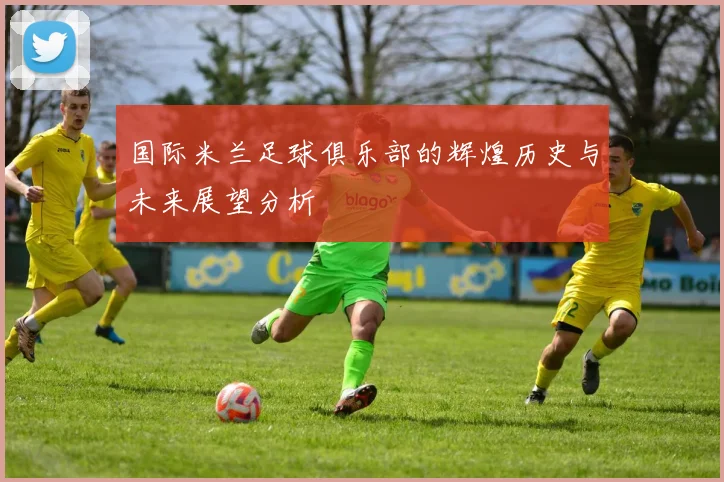 国际米兰足球俱乐部的辉煌历史与未来展望分析