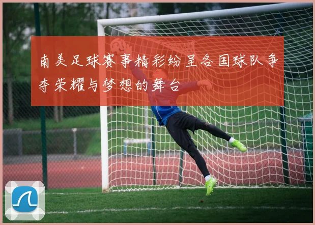 南美足球赛事精彩纷呈各国球队争夺荣耀与梦想的舞台