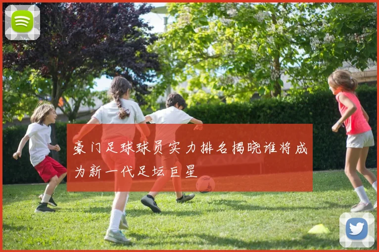 豪门足球球员实力排名揭晓谁将成为新一代足坛巨星