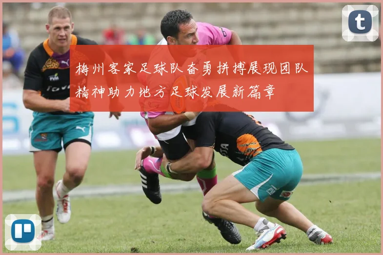 梅州客家足球队奋勇拼搏展现团队精神助力地方足球发展新篇章
