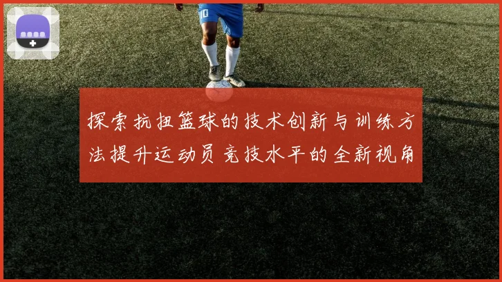 探索抗扭篮球的技术创新与训练方法提升运动员竞技水平的全新视角