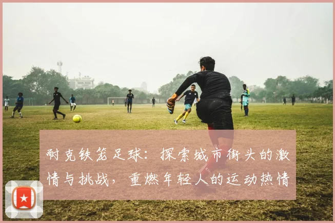 耐克铁笼足球：探索城市街头的激情与挑战，重燃年轻人的运动热情