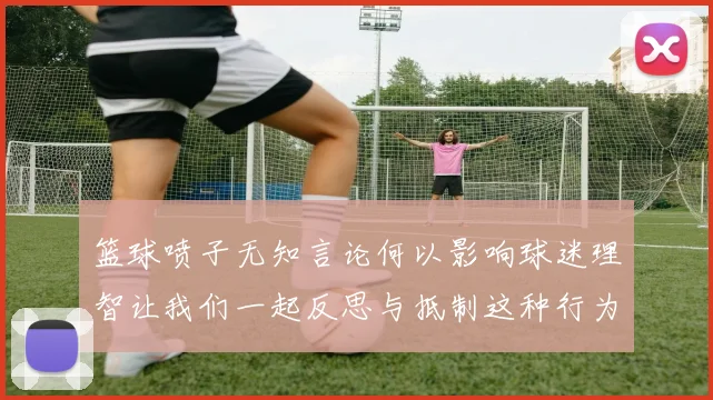 篮球喷子无知言论何以影响球迷理智让我们一起反思与抵制这种行为