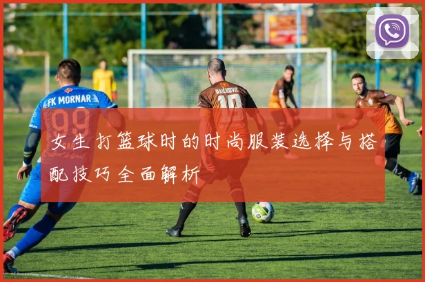 女生打篮球时的时尚服装选择与搭配技巧全面解析