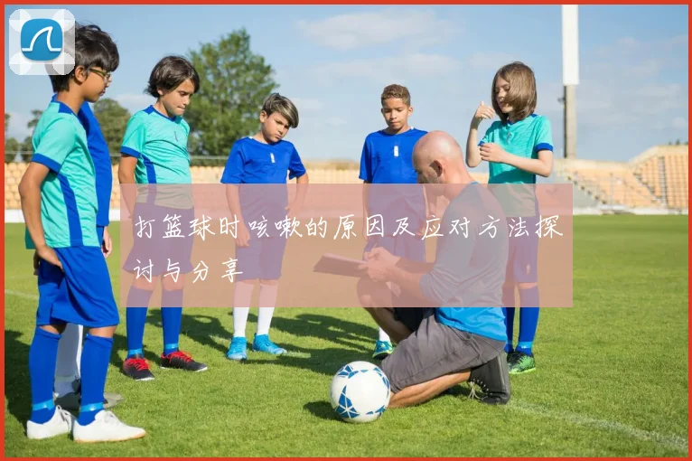 打篮球时咳嗽的原因及应对方法探讨与分享