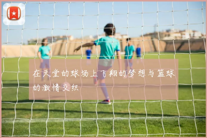 在天堂的球场上飞翔的梦想与篮球的激情交织