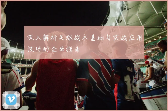 深入解析足球战术基础与实战应用技巧的全面指南