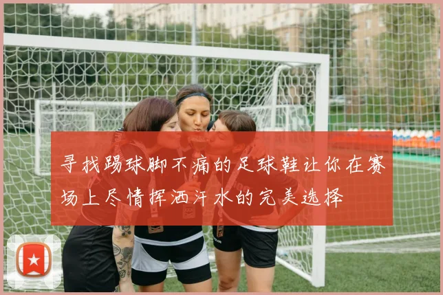 寻找踢球脚不痛的足球鞋让你在赛场上尽情挥洒汗水的完美选择