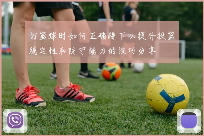 打篮球时如何正确蹲下以提升投篮稳定性和防守能力的技巧分享