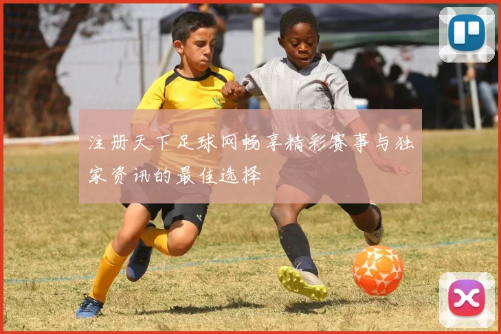 注册天下足球网畅享精彩赛事与独家资讯的最佳选择